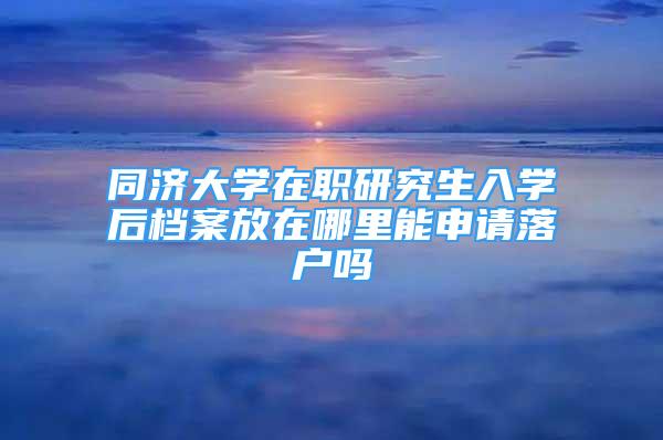 同濟(jì)大學(xué)在職研究生入學(xué)后檔案放在哪里能申請(qǐng)落戶(hù)嗎