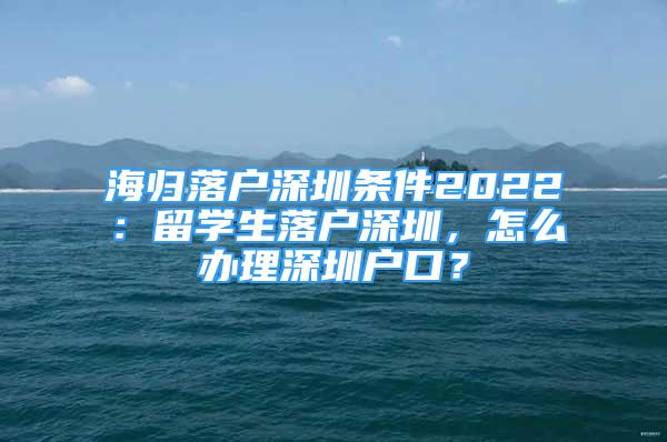 海歸落戶深圳條件2022：留學(xué)生落戶深圳，怎么辦理深圳戶口？