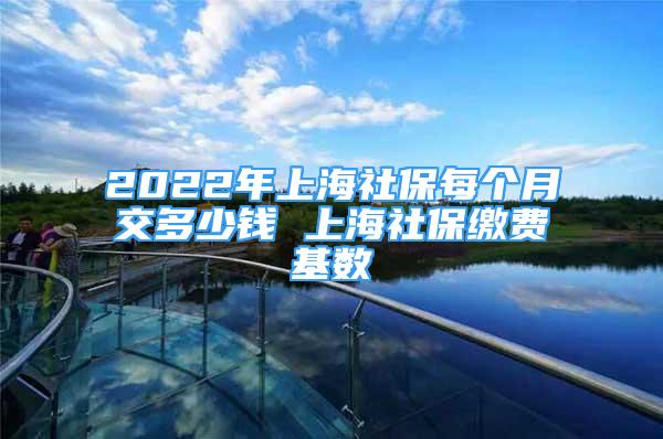 2022年上海社保每個月交多少錢 上海社保繳費(fèi)基數(shù)