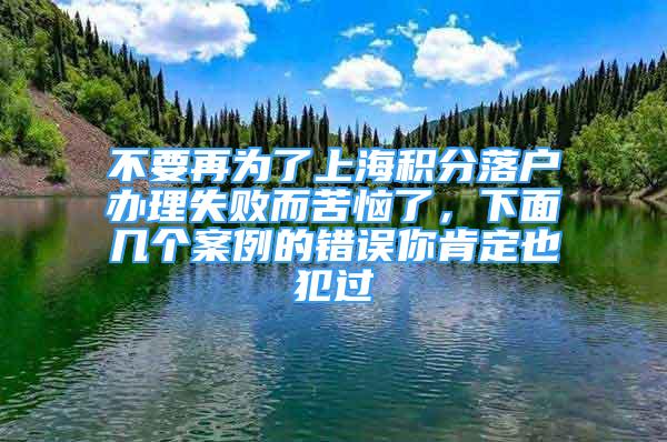 不要再為了上海積分落戶辦理失敗而苦惱了，下面幾個(gè)案例的錯(cuò)誤你肯定也犯過