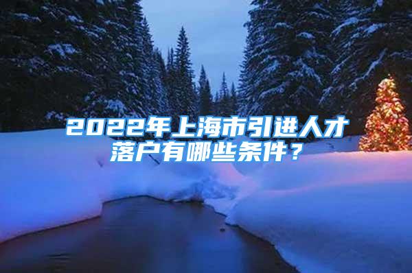 2022年上海市引進(jìn)人才落戶有哪些條件？