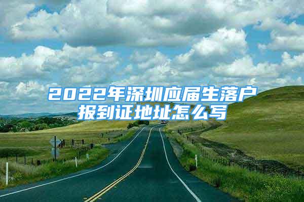 2022年深圳應(yīng)屆生落戶報(bào)到證地址怎么寫