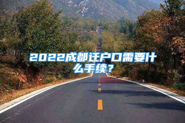 2022成都遷戶口需要什么手續(xù)？