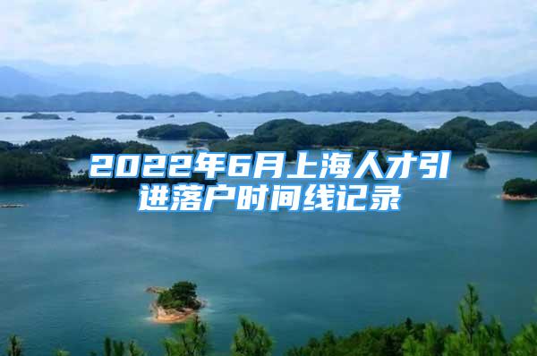 2022年6月上海人才引進(jìn)落戶時(shí)間線記錄