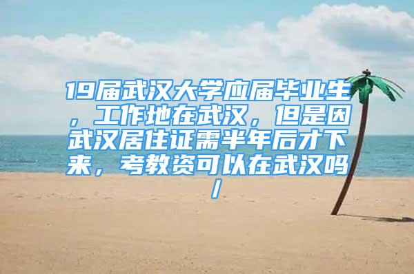 19屆武漢大學應屆畢業(yè)生，工作地在武漢，但是因武漢居住證需半年后才下來，考教資可以在武漢嗎／