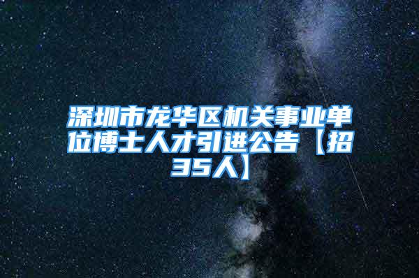 深圳市龍華區(qū)機關(guān)事業(yè)單位博士人才引進公告【招35人】