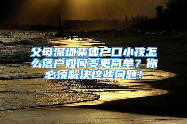 父母深圳集體戶口小孩怎么落戶如何變更簡(jiǎn)單？你必須解決這些問(wèn)題！