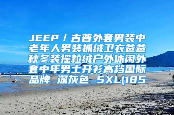 JEEP／吉普外套男裝中老年人男裝抓絨衛(wèi)衣爸爸秋冬裝搖粒絨戶(hù)外休閑外套中年男士開(kāi)衫高檔國(guó)際品牌 深灰色 5XL(185