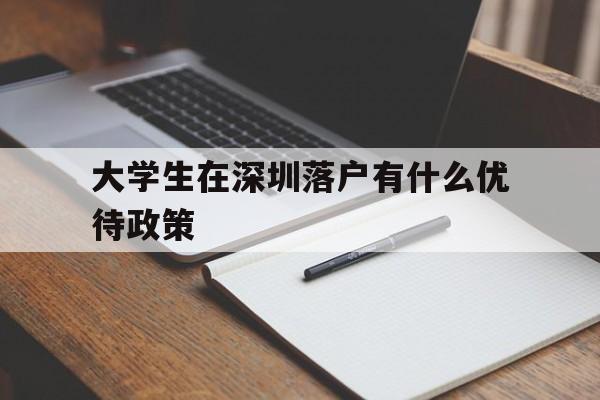 大學(xué)生在深圳落戶(hù)有什么優(yōu)待政策(大學(xué)生在深圳落戶(hù)有什么優(yōu)待政策嗎) 應(yīng)屆畢業(yè)生入戶(hù)深圳