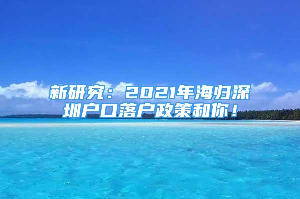 新研究：2021年海歸深圳戶(hù)口落戶(hù)政策和你！