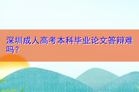 深圳成人高考本科畢業(yè)論文答辯難嗎？