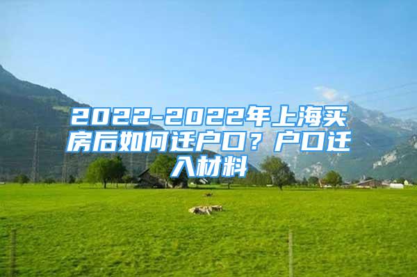 2022-2022年上海買房后如何遷戶口？戶口遷入材料