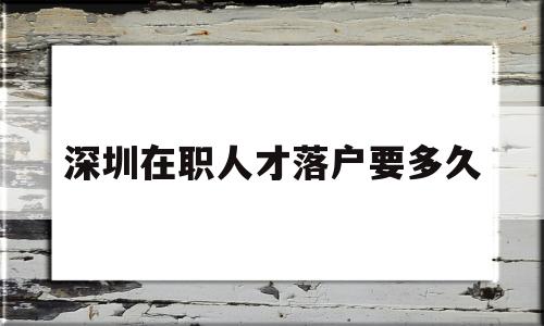 深圳在職人才落戶要多久(深圳在職人才引進(jìn)落戶要多長(zhǎng)時(shí)間) 深圳核準(zhǔn)入戶