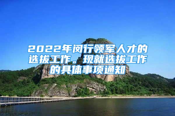 2022年閔行領(lǐng)軍人才的選拔工作?，F(xiàn)就選拔工作的具體事項通知