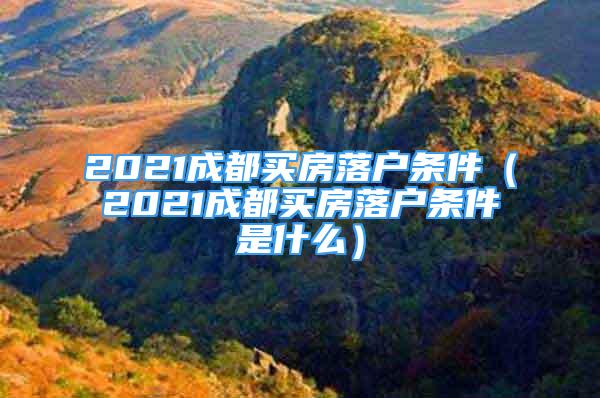 2021成都買房落戶條件（2021成都買房落戶條件是什么）