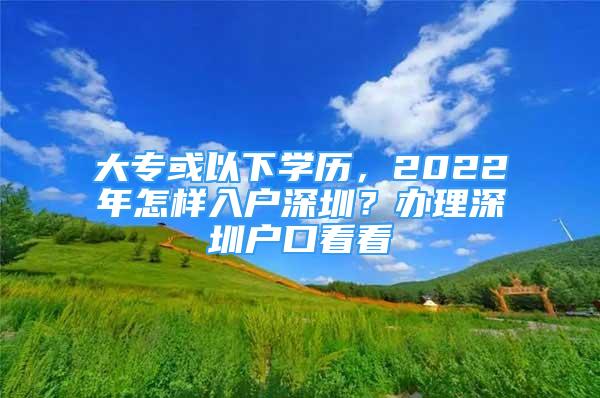 大專或以下學(xué)歷，2022年怎樣入戶深圳？辦理深圳戶口看看