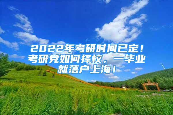 2022年考研時間已定！考研黨如何擇校，一畢業(yè)就落戶上海！