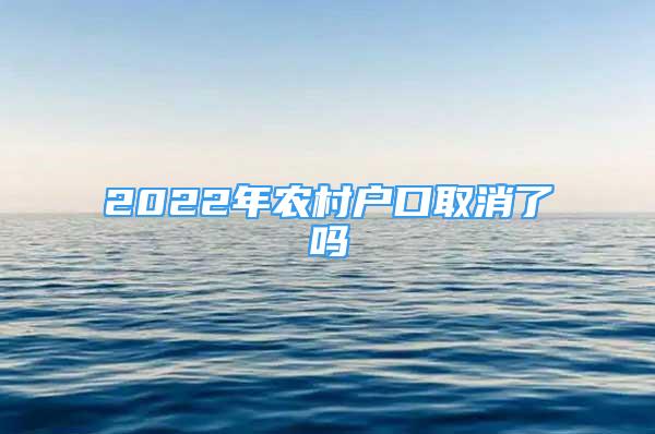 2022年農(nóng)村戶口取消了嗎