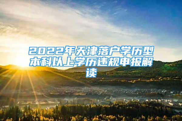 2022年天津落戶學(xué)歷型本科以上學(xué)歷違規(guī)申報(bào)解讀