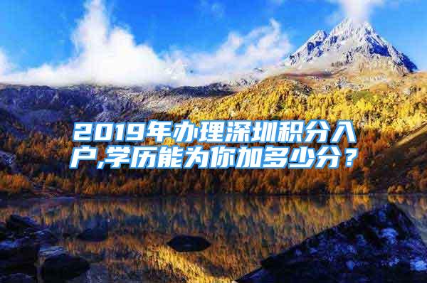 2019年辦理深圳積分入戶,學(xué)歷能為你加多少分？