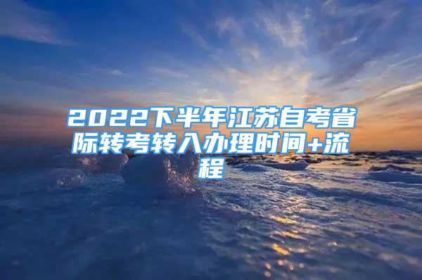 2022下半年江蘇自考省際轉(zhuǎn)考轉(zhuǎn)入辦理時(shí)間+流程