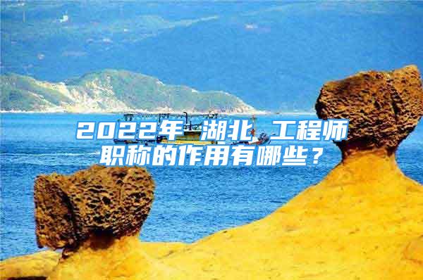 2022年 湖北 工程師職稱的作用有哪些？