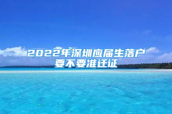 2022年深圳應(yīng)屆生落戶要不要準(zhǔn)遷證