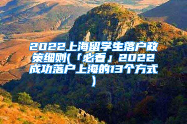 2022上海留學(xué)生落戶政策細(xì)則(「必看」2022成功落戶上海的13個(gè)方式)