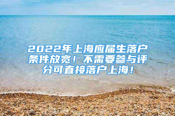 2022年上海應(yīng)屆生落戶條件放寬！不需要參與評(píng)分可直接落戶上海！