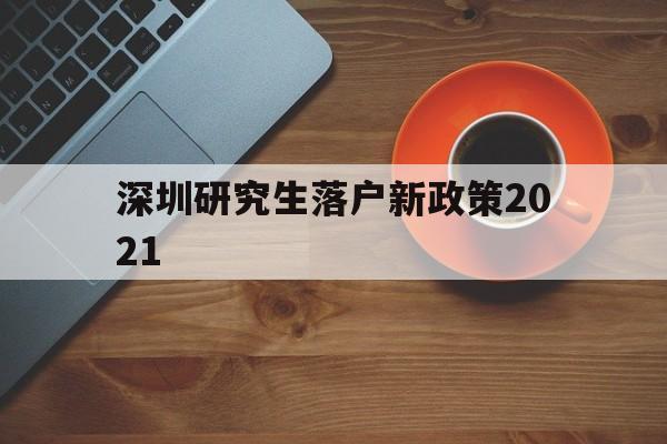 深圳研究生落戶新政策2021(研究生落戶深圳人才引進落戶條件2021) 深圳學歷入戶