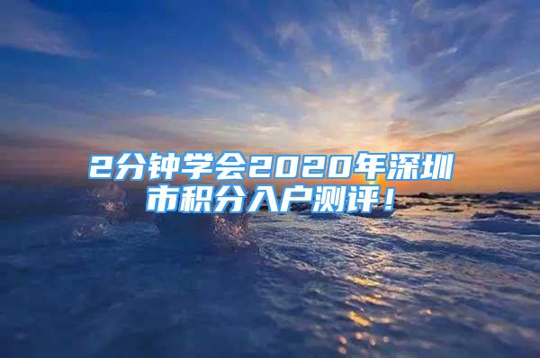 2分鐘學(xué)會2020年深圳市積分入戶測評！