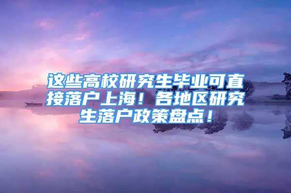 這些高校研究生畢業(yè)可直接落戶上海！各地區(qū)研究生落戶政策盤點！