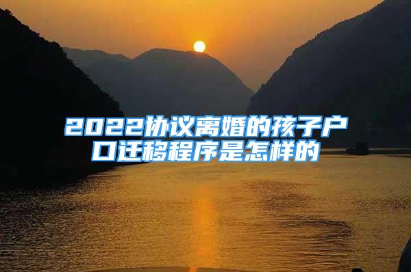 2022協(xié)議離婚的孩子戶(hù)口遷移程序是怎樣的