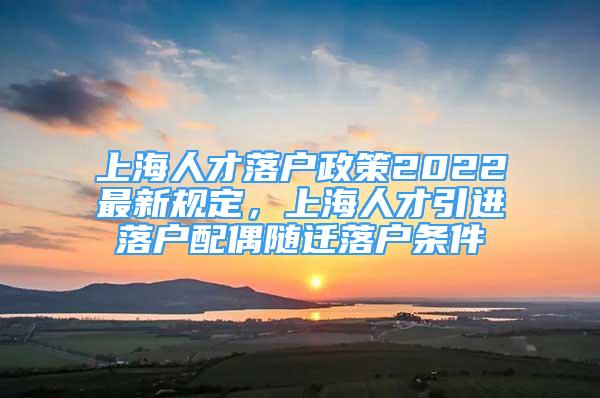 上海人才落戶政策2022最新規(guī)定，上海人才引進(jìn)落戶配偶隨遷落戶條件