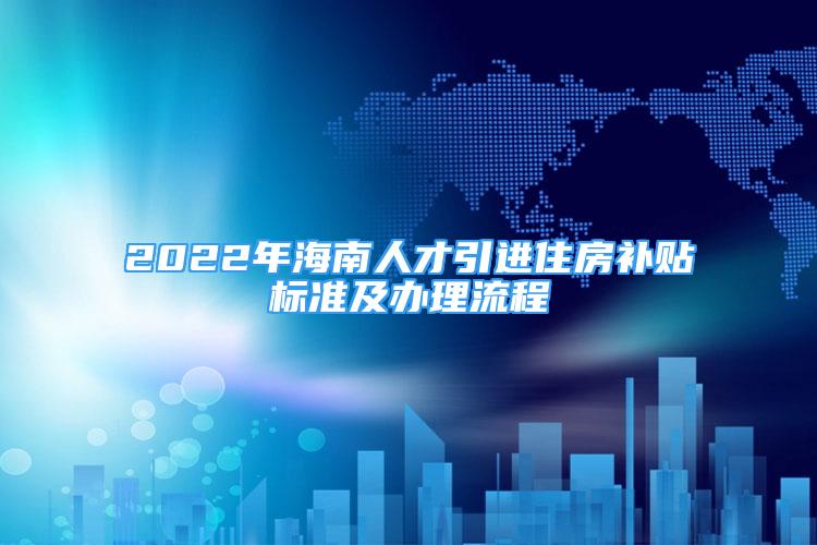 2022年海南人才引進住房補貼標準及辦理流程