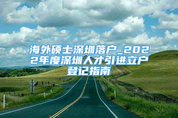 海外碩士深圳落戶_2022年度深圳人才引進(jìn)立戶登記指南