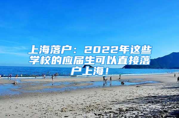 上海落戶：2022年這些學(xué)校的應(yīng)屆生可以直接落戶上海！