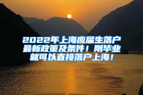 2022年上海應屆生落戶最新政策及條件！剛畢業(yè)就可以直接落戶上海！