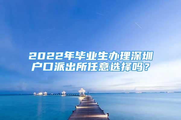 2022年畢業(yè)生辦理深圳戶口派出所任意選擇嗎？