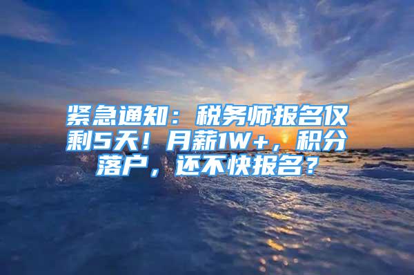 緊急通知：稅務(wù)師報名僅剩5天！月薪1W+，積分落戶，還不快報名？