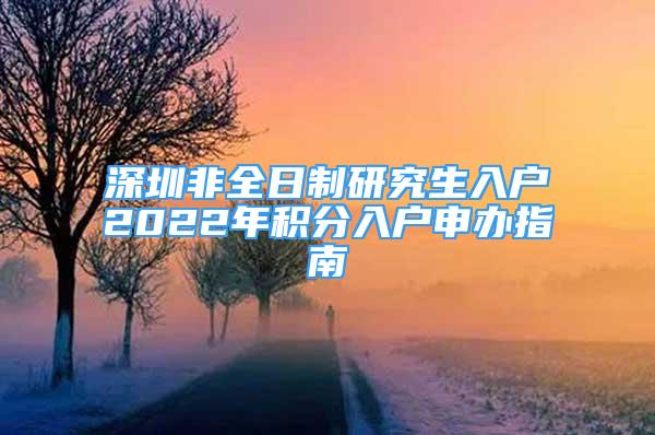 深圳非全日制研究生入戶(hù)2022年積分入戶(hù)申辦指南