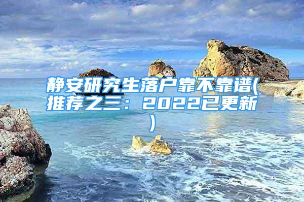 靜安研究生落戶靠不靠譜(推薦之三：2022已更新)