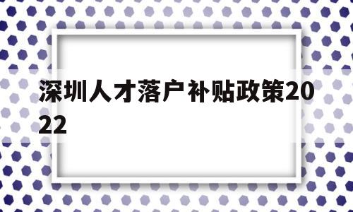 深圳人才落戶補貼政策2022(深圳人才引進落戶條件2020補貼) 應(yīng)屆畢業(yè)生入戶深圳