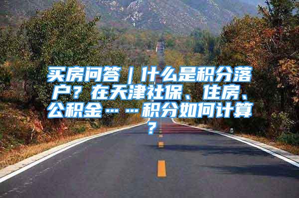 買房問答｜什么是積分落戶？在天津社保、住房、公積金……積分如何計算？