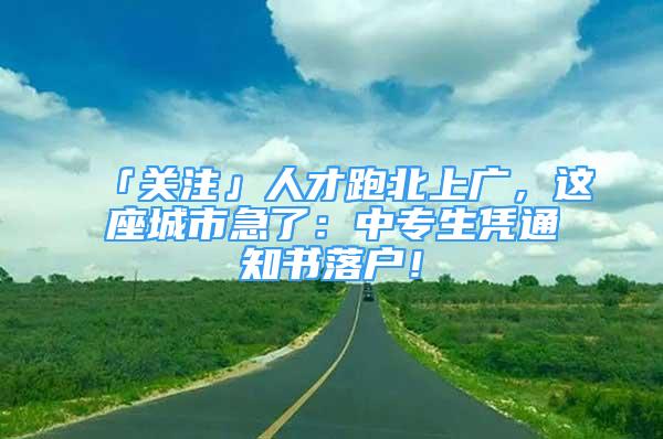 「關(guān)注」人才跑北上廣，這座城市急了：中專生憑通知書落戶！