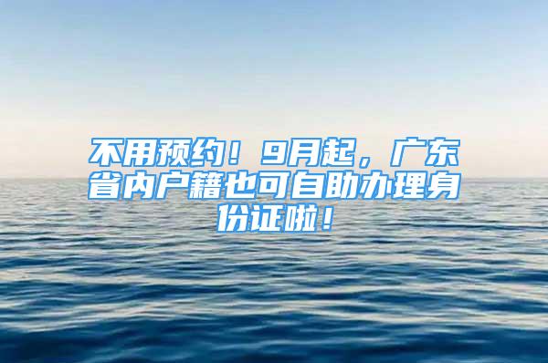 不用預(yù)約！9月起，廣東省內(nèi)戶籍也可自助辦理身份證啦！