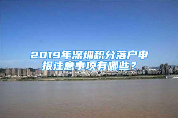 2019年深圳積分落戶申報(bào)注意事項(xiàng)有哪些？