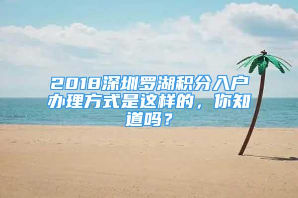 2018深圳羅湖積分入戶辦理方式是這樣的，你知道嗎？