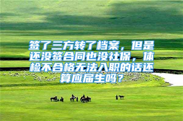 簽了三方轉(zhuǎn)了檔案，但是還沒(méi)簽合同也沒(méi)社保，體檢不合格無(wú)法入職的話還算應(yīng)屆生嗎？