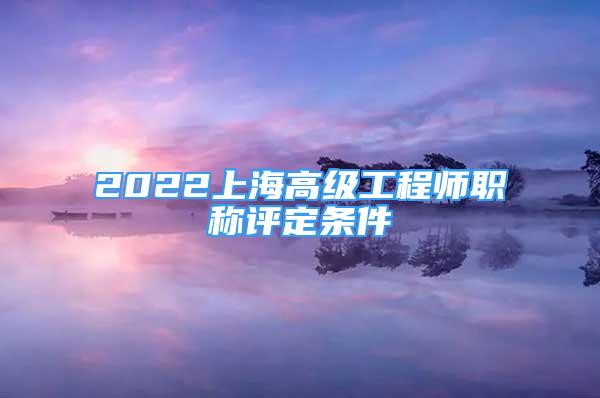 2022上海高級工程師職稱評定條件